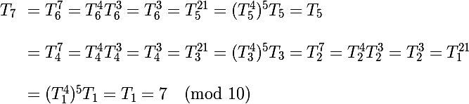 \Large \begin{array}{ll}T_7&=T_6^7=T_6^4T_6^3=T_6^3=T_5^{21}=(T_5^4)^5T_5=T_5\\\\&=T_4^7=T_4^4T_4^3=T_4^3=T_3^{21}=(T_3^4)^5T_3=T_2^7=T_2^4T_2^3=T_2^3=T_1^{21}\\\\&=(T_1^4)^5T_1=T_1=7\pmod{10}\end{array}